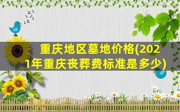 重庆地区墓地价格(2021年重庆丧葬费标准是多少)