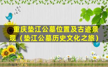 重庆垫江公墓位置及古迹景观（垫江公墓历史文化之旅）