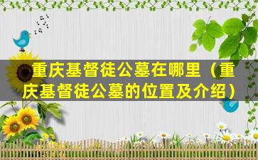 重庆基督徒公墓在哪里（重庆基督徒公墓的位置及介绍）