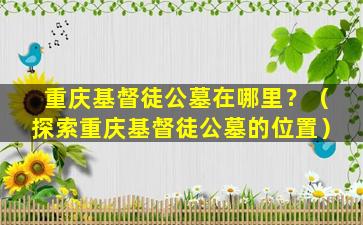 重庆基督徒公墓在哪里？（探索重庆基督徒公墓的位置）