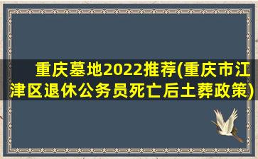 重庆墓地2022推荐(重庆市江津区退休公务员死亡后土葬政策)