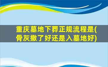 重庆墓地下葬正规流程是(骨灰撒了好还是入墓地好)