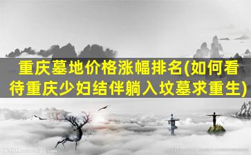 重庆墓地价格涨幅排名(如何看待重庆少妇结伴躺入坟墓求重生)