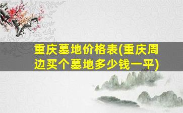 重庆墓地价格表(重庆周边买个墓地多少钱一平)
