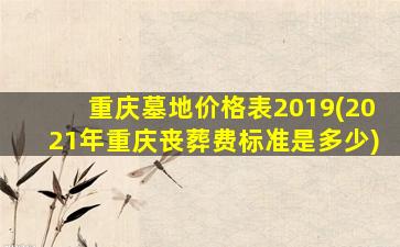 重庆墓地价格表2019(2021年重庆丧葬费标准是多少)