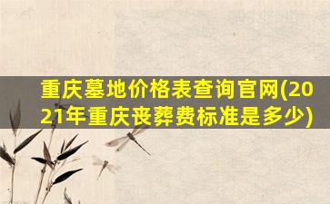 重庆墓地价格表查询官网(2021年重庆丧葬费标准是多少)
