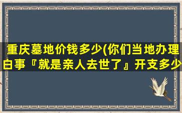 重庆墓地价钱多少(你们当地办理白事『就是亲人去世了』开支多少钱)