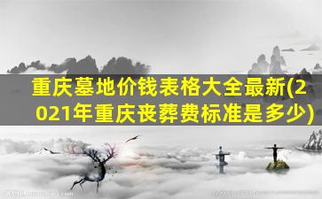 重庆墓地价钱表格大全最新(2021年重庆丧葬费标准是多少)