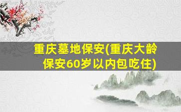 重庆墓地保安(重庆大龄保安60岁以内包吃住)
