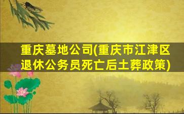 重庆墓地公司(重庆市江津区退休公务员死亡后土葬政策)