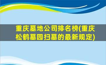 重庆墓地公司排名榜(重庆松鹤墓园扫墓的最新规定)
