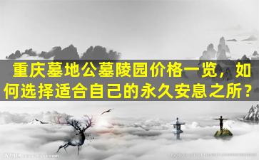 重庆墓地公墓陵园价格一览，如何选择适合自己的永久安息之所？