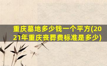 重庆墓地多少钱一个平方(2021年重庆丧葬费标准是多少)