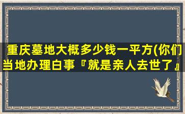 重庆墓地大概多少钱一平方(你们当地办理白事『就是亲人去世了』开支多少钱)