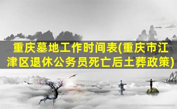 重庆墓地工作时间表(重庆市江津区退休公务员死亡后土葬政策)