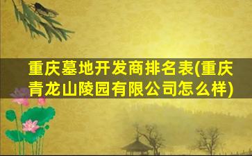 重庆墓地开发商排名表(重庆青龙山陵园有限公司怎么样)