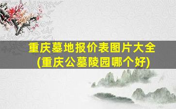 重庆墓地报价表图片大全(重庆公墓陵园哪个好)