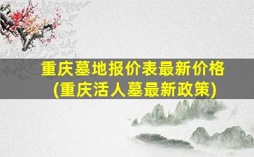 重庆墓地报价表最新价格(重庆活人墓最新政策)