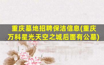 重庆墓地招聘保洁信息(重庆万科星光天空之城后面有公墓)