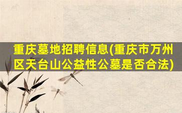重庆墓地招聘信息(重庆市万州区天台山公益性公墓是否合法)