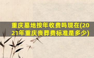 重庆墓地按年收费吗现在(2021年重庆丧葬费标准是多少)