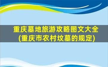 重庆墓地旅游攻略图文大全(重庆市农村坟墓的规定)