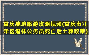 重庆墓地旅游攻略视频(重庆市江津区退休公务员死亡后土葬政策)