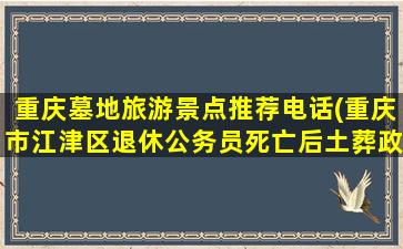 重庆墓地旅游景点推荐电话(重庆市江津区退休公务员死亡后土葬政策)