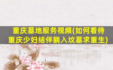 重庆墓地服务视频(如何看待重庆少妇结伴躺入坟墓求重生)