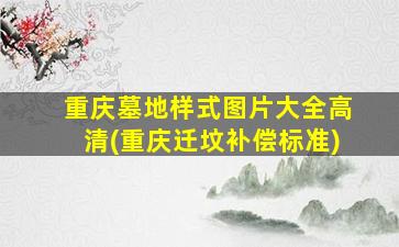 重庆墓地样式图片大全高清(重庆迁坟补偿标准)