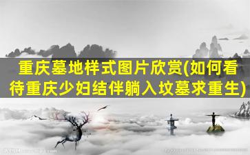 重庆墓地样式图片欣赏(如何看待重庆少妇结伴躺入坟墓求重生)