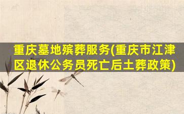 重庆墓地殡葬服务(重庆市江津区退休公务员死亡后土葬政策)