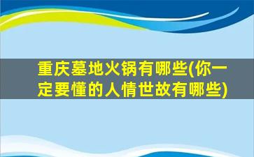 重庆墓地火锅有哪些(你一定要懂的人情世故有哪些)