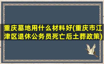 重庆墓地用什么材料好(重庆市江津区退休公务员死亡后土葬政策)