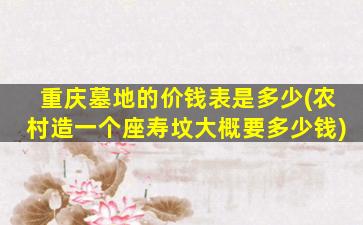 重庆墓地的价钱表是多少(农村造一个座寿坟大概要多少钱)
