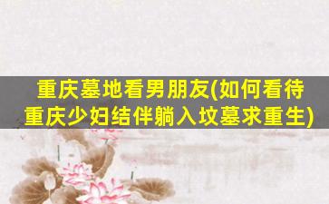重庆墓地看男朋友(如何看待重庆少妇结伴躺入坟墓求重生)