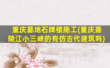 重庆墓地石牌楼施工(重庆嘉陵江小三峡的有仿古代建筑吗)