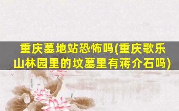 重庆墓地站恐怖吗(重庆歌乐山林园里的坟墓里有蒋介石吗)
