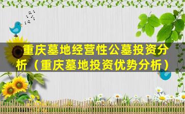重庆墓地经营性公墓投资分析（重庆墓地投资优势分析）