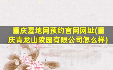 重庆墓地网预约官网网址(重庆青龙山陵园有限公司怎么样)