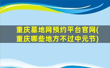 重庆墓地网预约平台官网(重庆哪些地方不过中元节)