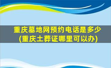重庆墓地网预约电话是多少(重庆土葬证哪里可以办)