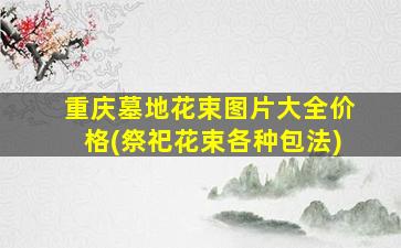 重庆墓地花束图片大全价格(祭祀花束各种包法)