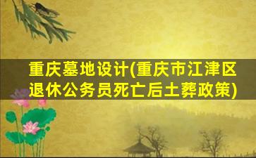 重庆墓地设计(重庆市江津区退休公务员死亡后土葬政策)