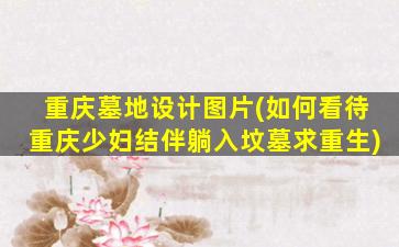 重庆墓地设计图片(如何看待重庆少妇结伴躺入坟墓求重生)