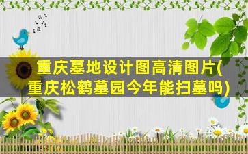 重庆墓地设计图高清图片(重庆松鹤墓园今年能扫墓吗)