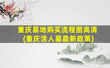 重庆墓地购买流程图高清(重庆活人墓最新政策)