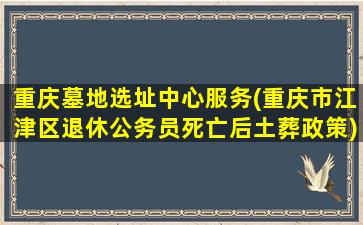 重庆墓地选址中心服务(重庆市江津区退休公务员死亡后土葬政策)