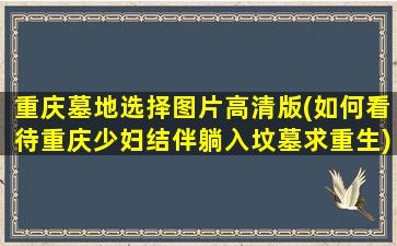 重庆墓地选择图片高清版(如何看待重庆少妇结伴躺入坟墓求重生)