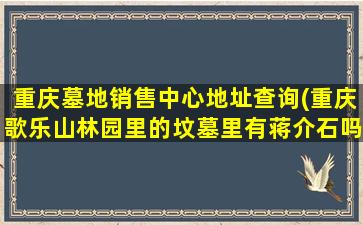 重庆墓地销售中心地址查询(重庆歌乐山林园里的坟墓里有蒋介石吗)